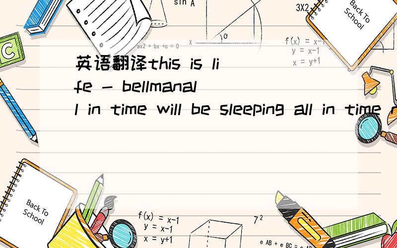 英语翻译this is life - bellmanall in time will be sleeping all in time not but we care stars night there breathing farm of bar are you realy care you living a reason start at this station but live what you want I'm not really here this is life no