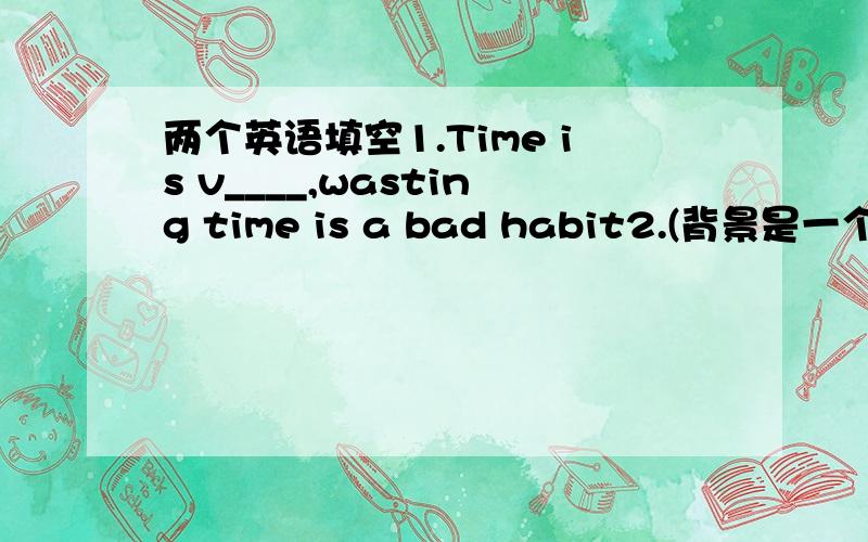 两个英语填空1.Time is v____,wasting time is a bad habit2.(背景是一个盲童拿个牌子后来一个过路人给他重新写了一句话的故事）The second sign was more h____(往好的方面填）