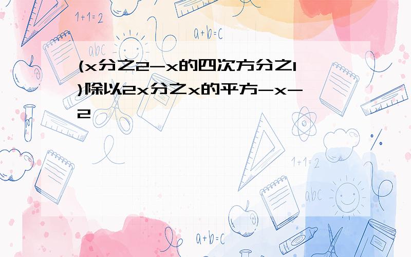 (x分之2-x的四次方分之1)除以2x分之x的平方-x-2