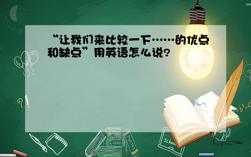 “让我们来比较一下……的优点和缺点”用英语怎么说?