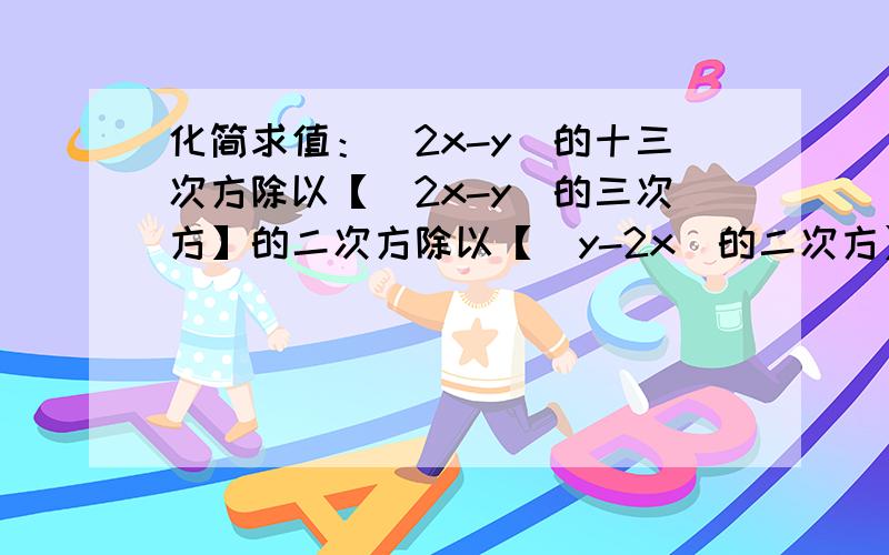 化简求值：（2x-y）的十三次方除以【（2x-y）的三次方】的二次方除以【（y-2x）的二次方】的三次方,x=2y=1