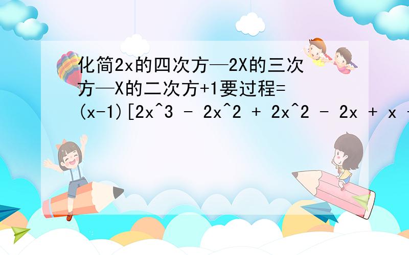 化简2x的四次方—2X的三次方—X的二次方+1要过程= (x-1)[2x^3 - 2x^2 + 2x^2 - 2x + x - 1] = (x-1)[(x-1)(2x^2 + 2x + 1)] 没看懂