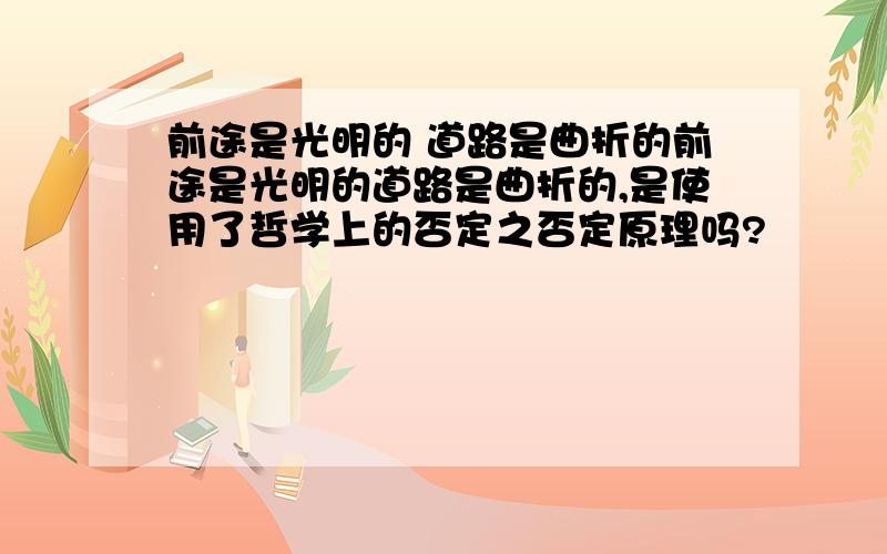 前途是光明的 道路是曲折的前途是光明的道路是曲折的,是使用了哲学上的否定之否定原理吗?