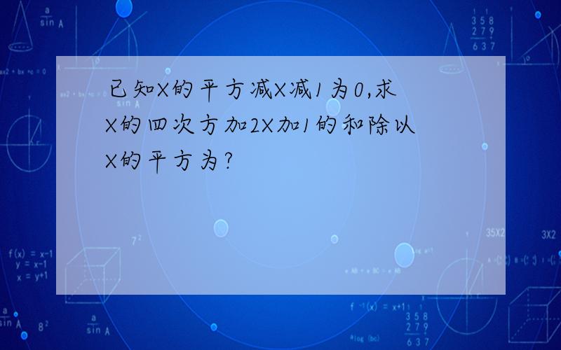 已知X的平方减X减1为0,求X的四次方加2X加1的和除以X的平方为?