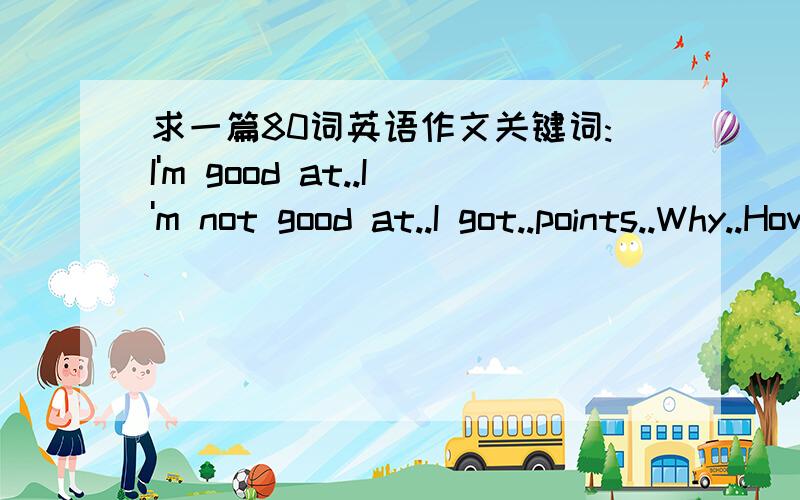 求一篇80词英语作文关键词:I'm good at..I'm not good at..I got..points..Why..How..说说我的实际情况,89分,主要是作文丢分,标题是 my english exam