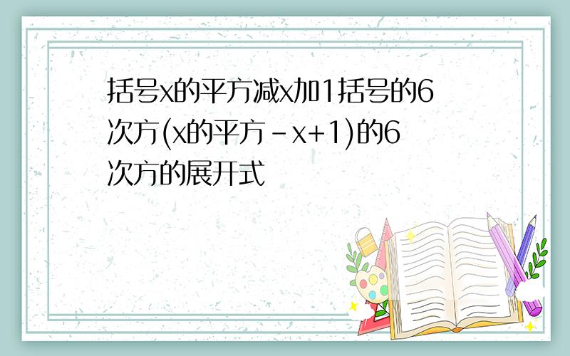 括号x的平方减x加1括号的6次方(x的平方-x+1)的6次方的展开式