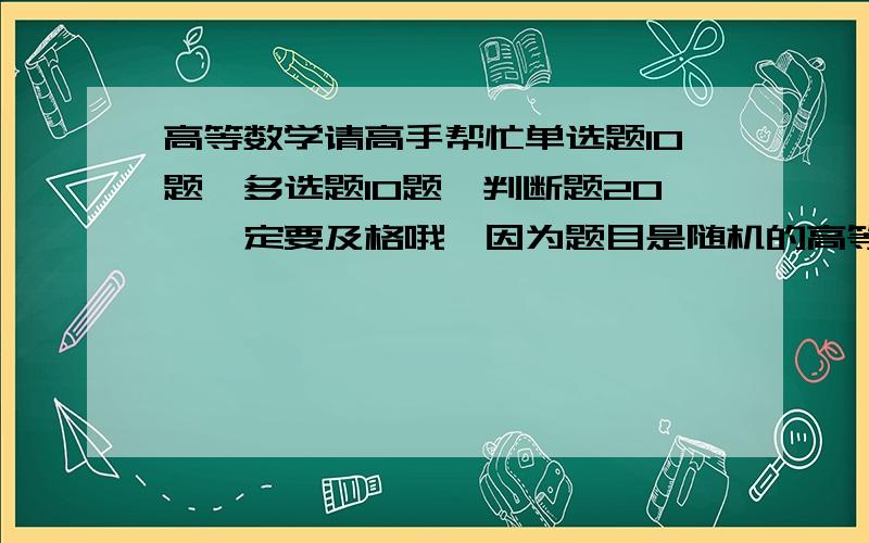 高等数学请高手帮忙单选题10题,多选题10题,判断题20,一定要及格哦,因为题目是随机的高等数学