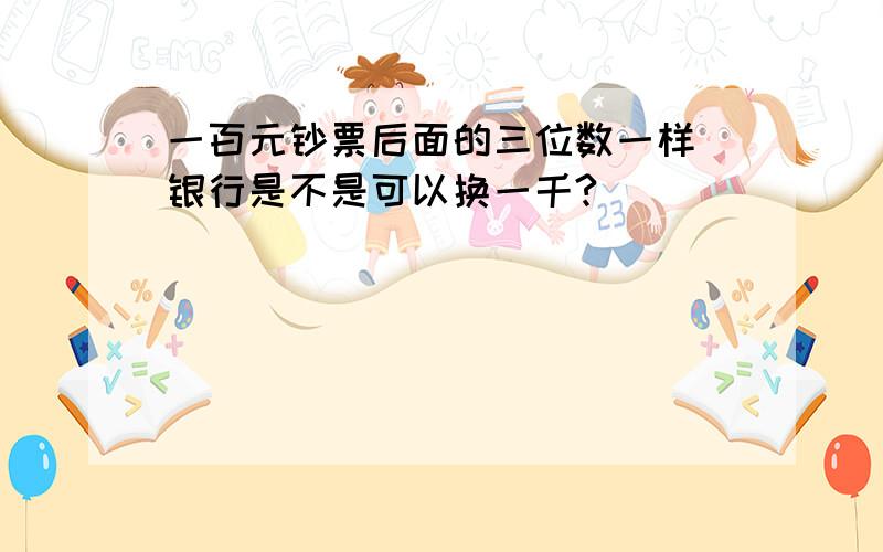 一百元钞票后面的三位数一样 银行是不是可以换一千?