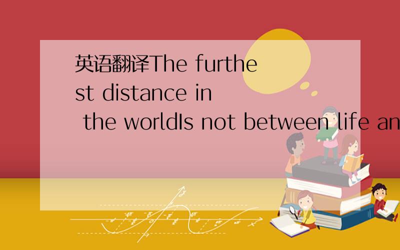 英语翻译The furthest distance in the worldIs not between life and death but when I stand in front of youYet you don't know that I love youThe furthest distance in the world is not when I stand in font of youYet you can't see my love but when undo