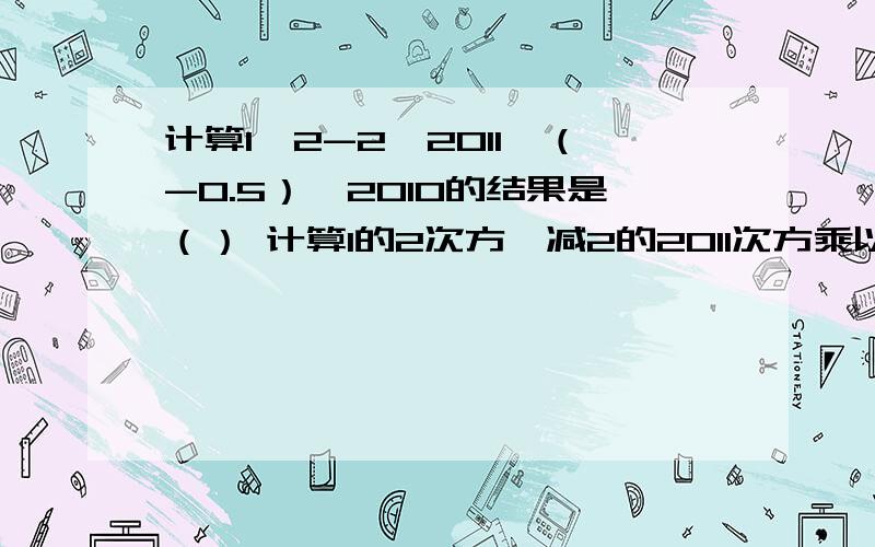 计算1^2-2^2011*（-0.5）^2010的结果是（） 计算1的2次方,减2的2011次方乘以负的二分之一的2010的结果