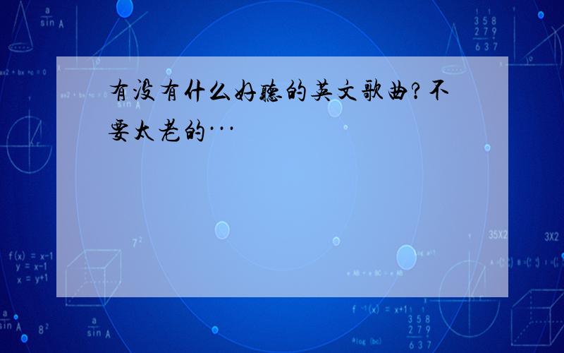 有没有什么好听的英文歌曲?不要太老的···