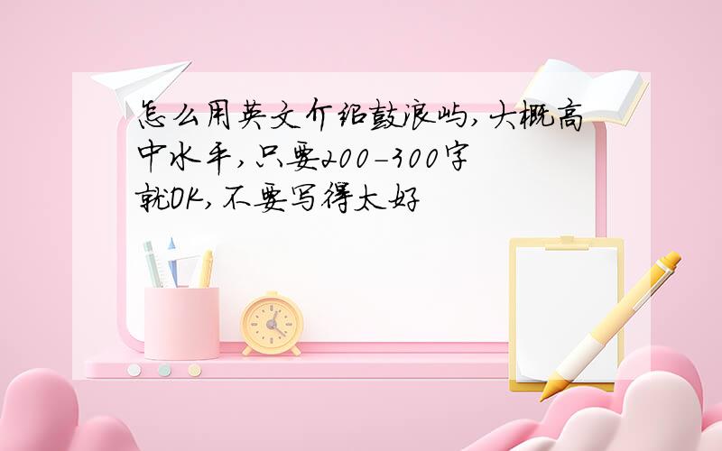 怎么用英文介绍鼓浪屿,大概高中水平,只要200-300字就OK,不要写得太好