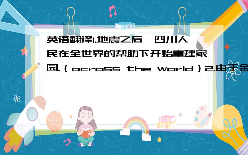 英语翻译1.地震之后,四川人民在全世界的帮助下开始重建家园.（across the world）2.由于金融危机（financial crisis）,求职的竞争十分激烈.（due to）第一句关键是“四川人民”,第二局关键是“求