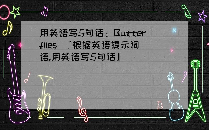 用英语写5句话：Butterflies 『根据英语提示词语,用英语写5句话』——————————————————.——————————————————.——————————————————.