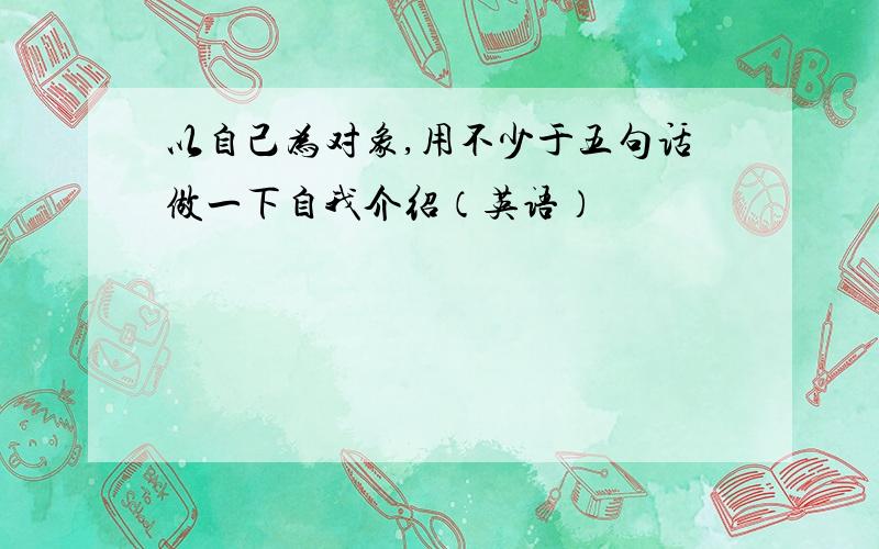 以自己为对象,用不少于五句话做一下自我介绍（英语）