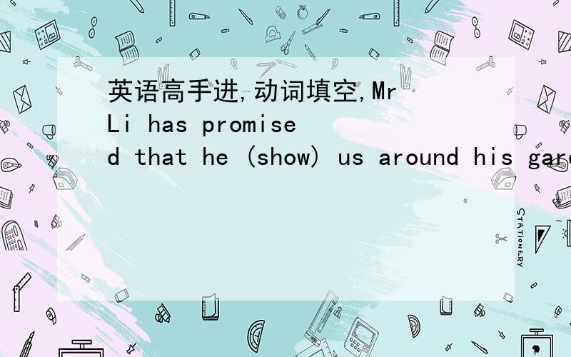 英语高手进,动词填空,Mr Li has promised that he (show) us around his garden at any time.