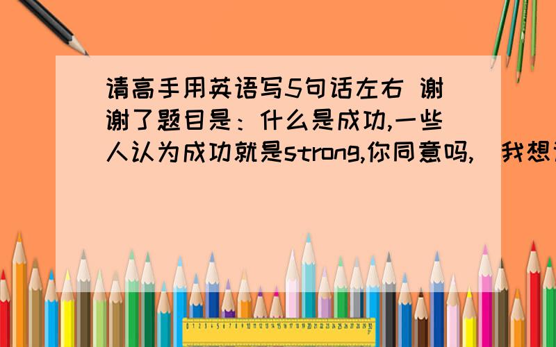 请高手用英语写5句话左右 谢谢了题目是：什么是成功,一些人认为成功就是strong,你同意吗,（我想说不同意,但理由不太充分,说不太清请高手帮忙想想   谢谢了）