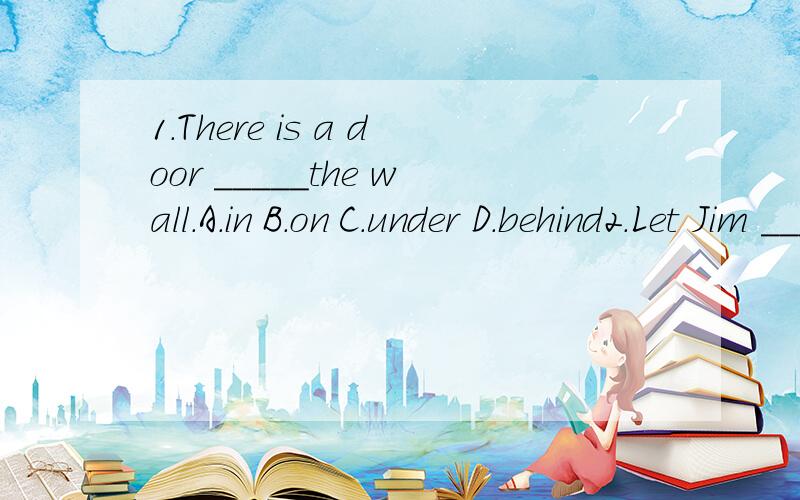 1.There is a door _____the wall.A.in B.on C.under D.behind2.Let Jim ____you with your English.A.helps B.to help C.help D.helping3.The teachers often help Helen _____the flowers.A.waters B.with water C.watering D.water