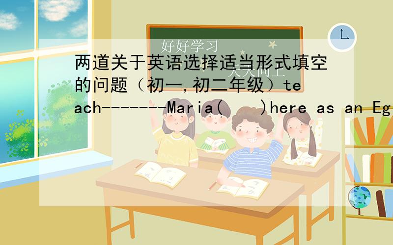 两道关于英语选择适当形式填空的问题（初一,初二年级）teach-------Maria(    )here as an Eglish teacher now.study-------We do(    )some interesting sudjects after school.