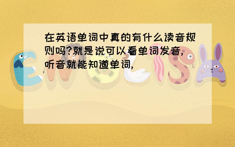 在英语单词中真的有什么读音规则吗?就是说可以看单词发音,听音就能知道单词,