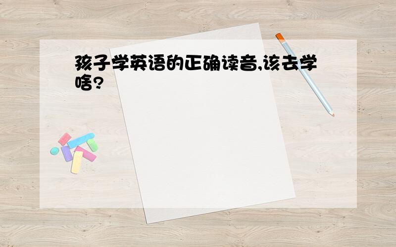 孩子学英语的正确读音,该去学啥?