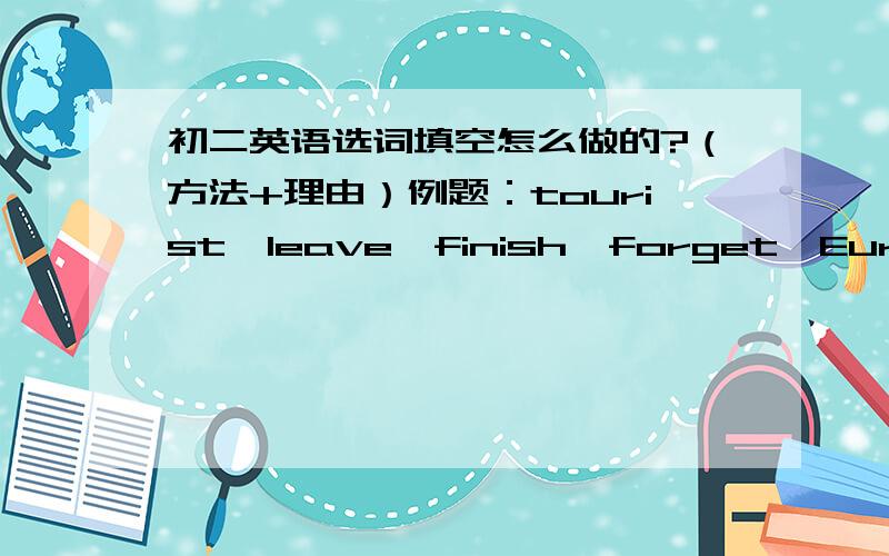 初二英语选词填空怎么做的?（方法+理由）例题：tourist、leave、finish、forget、Europe1、You should try _____ those unhappy things.2、Frank _____ for Beijing yesterday evening.3、How many _____ come to your city every year?4