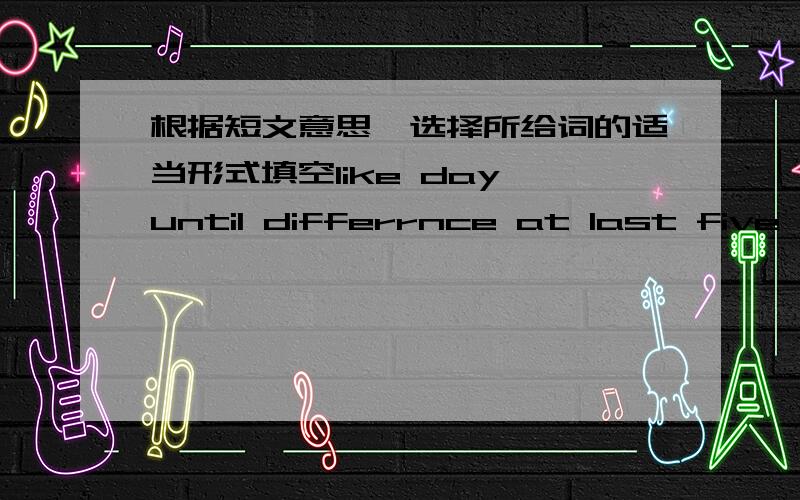 根据短文意思,选择所给词的适当形式填空like day until differrnce at last five final enjoy cook on It's time to ( ) the special warm porridge of winter!In China ,the ( ) month of the lunar calendar is called la yue .So a festival is ce