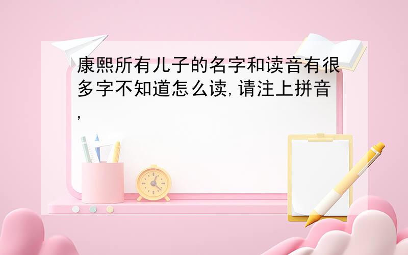 康熙所有儿子的名字和读音有很多字不知道怎么读,请注上拼音,