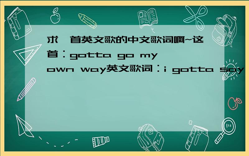 求一首英文歌的中文歌词啊~这首：gotta go my own way英文歌词：i gotta say what's in my mindsomething about usdoesn't seem right these dayslife keeps getting in the waywhenever we try,somehow the planis always rearrangedit's so hard