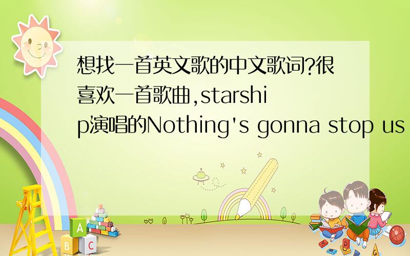 想找一首英文歌的中文歌词?很喜欢一首歌曲,starship演唱的Nothing's gonna stop us now.有谁知道这歌的中文歌词呢?