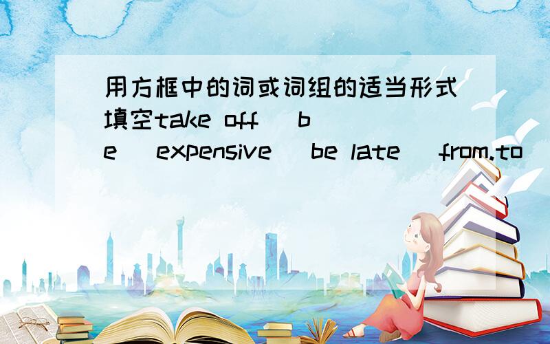 用方框中的词或词组的适当形式填空take off   be   expensive   be late   from.to    how  many    do morning execises    by bike   be over    have1.Classes_____ at 4:30 in the afternoon2.My brother doesn't go to school____3.It's a little