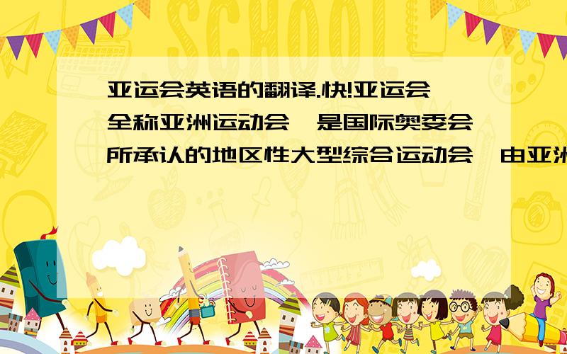 亚运会英语的翻译.快!亚运会全称亚洲运动会,是国际奥委会所承认的地区性大型综合运动会,由亚洲奥林匹克理事会(亚奥理事会)主办.它不仅是亚洲地区规模最大、水平最高的综合性运动会,