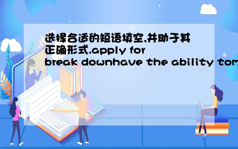 选择合适的短语填空,并助于其正确形式.apply forbreak downhave the ability tomake apologieshave the experience of We all ____ study English well if we put our hearts into it.I f you want to get this job,you should _____ being a secretar