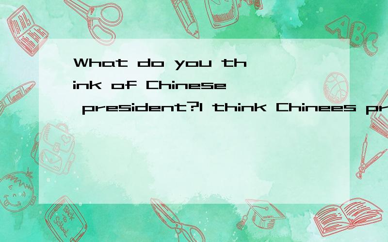 What do you think of Chinese president?l think Chinees president who is easygoing and smart.
