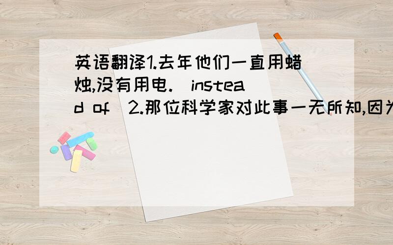 英语翻译1.去年他们一直用蜡烛,没有用电.（instead of)2.那位科学家对此事一无所知,因为他一直在做他的研究工作.（be buried in)3.地震之后,那座城市成了废墟.（in ruins)4.他在田里挖出一箱的钱.