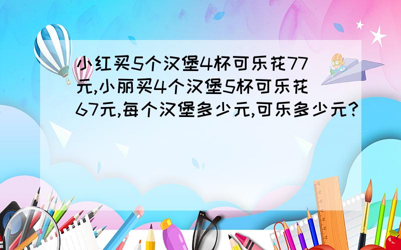 小红买5个汉堡4杯可乐花77元,小丽买4个汉堡5杯可乐花67元,每个汉堡多少元,可乐多少元?