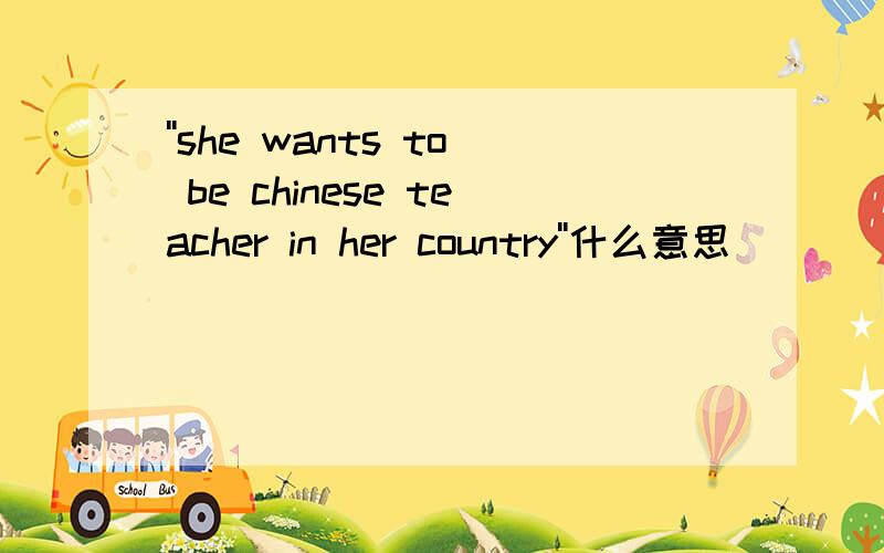 ''she wants to be chinese teacher in her country''什么意思