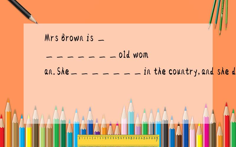 Mrs Brown is ________old woman.She_______in the country,and she doesn't known London very________.One day,she went to London,but she couldn't____her way.Just then she saw_______man near a bus stop.