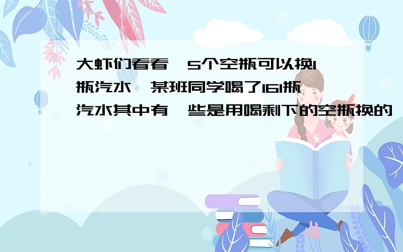 大虾们看看,5个空瓶可以换1瓶汽水,某班同学喝了161瓶汽水其中有一些是用喝剩下的空瓶换的,那么他们至少要买汽水( )瓶.161瓶汽水就有161个空拼可以换161/5=32.1,因此需要购买161-32=129瓶汽水,再