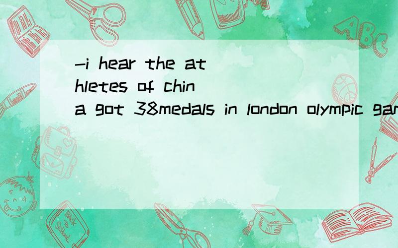 -i hear the athletes of china got 38medals in london olympic games.-_______,we are proud ofthem and our great motherland.A:congratulations B.that's right我感觉应该是A.