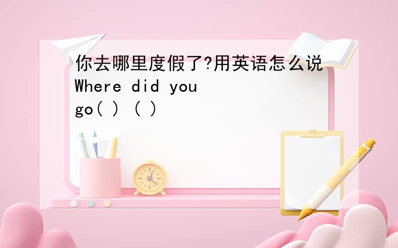 你去哪里度假了?用英语怎么说Where did you go( ) ( )