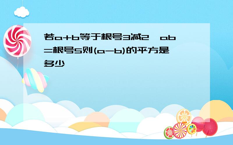 若a+b等于根号3减2,ab=根号5则(a-b)的平方是多少