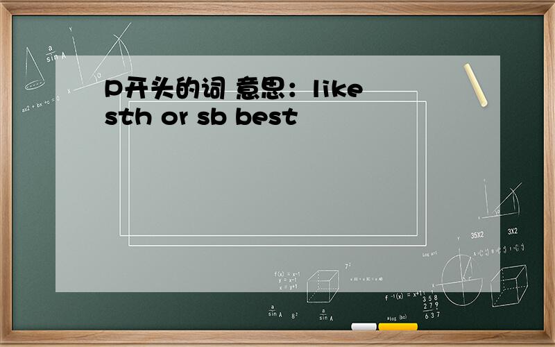 P开头的词 意思：like sth or sb best