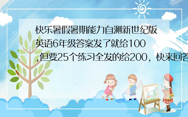 快乐暑假暑期能力自测新世纪版英语6年级答案发了就给100,但要25个练习全发的给200，快来回答吧