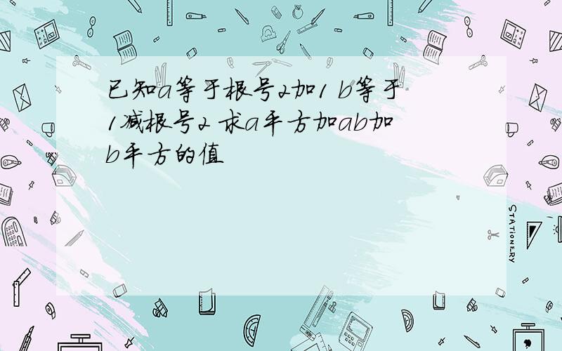 已知a等于根号2加1 b等于1减根号2 求a平方加ab加b平方的值