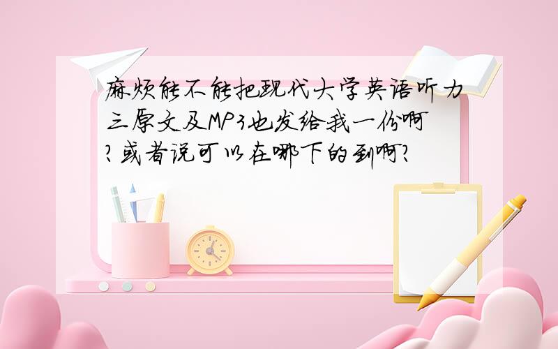 麻烦能不能把现代大学英语听力三原文及MP3也发给我一份啊?或者说可以在哪下的到啊?