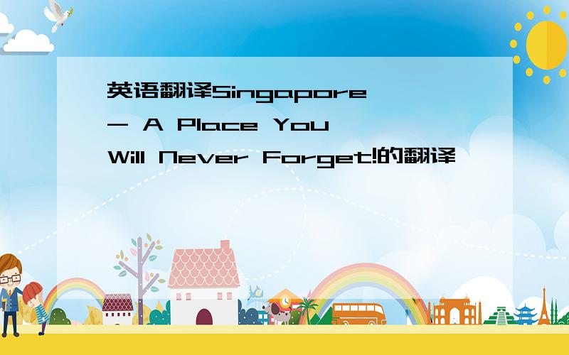 英语翻译Singapore - A Place You Will Never Forget!的翻译