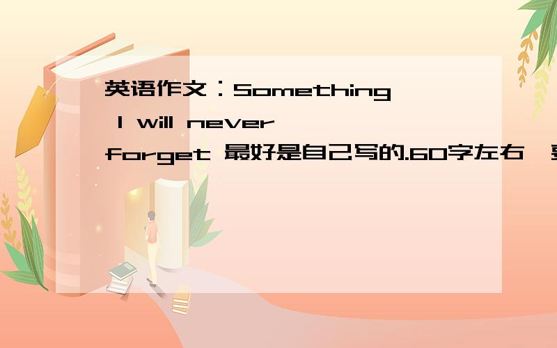 英语作文：Something l will never forget 最好是自己写的.60字左右,要求：1.What was the experience that you will never forget?  2.Where and when did take place?  3.What effect does this experience have on you still?