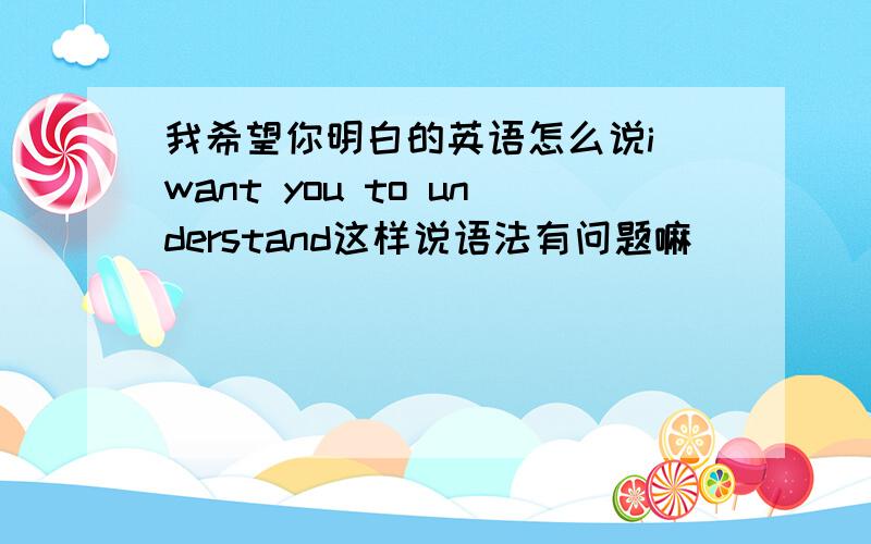 我希望你明白的英语怎么说i want you to understand这样说语法有问题嘛