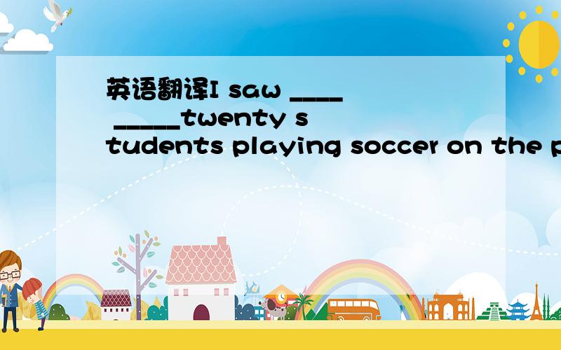 英语翻译I saw ____ _____twenty students playing soccer on the playground just now